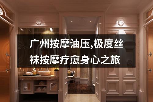 广州按摩油压,极度丝袜按摩疗愈身心之旅