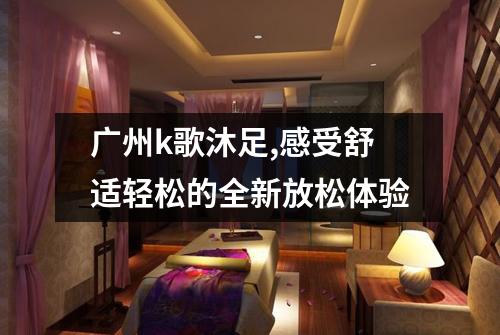 广州k歌沐足,感受舒适轻松的全新放松体验