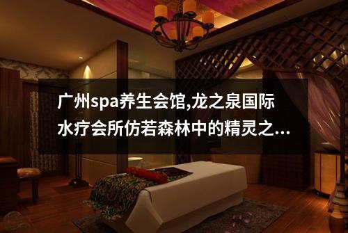 广州spa养生会馆,龙之泉国际水疗会所仿若森林中的精灵之家