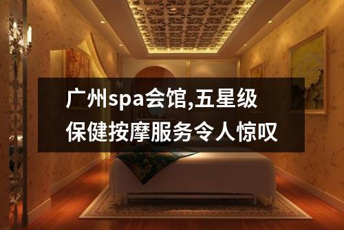 广州spa会馆,五星级保健按摩服务令人惊叹