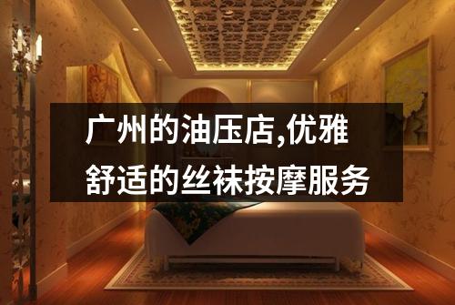 广州的油压店,优雅舒适的丝袜按摩服务