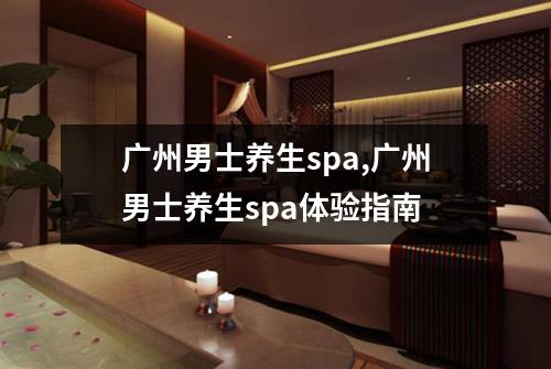 广州男士养生spa,广州男士养生spa体验指南
