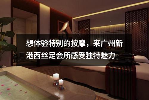 想体验特别的按摩，来广州新港西丝足会所感受独特魅力