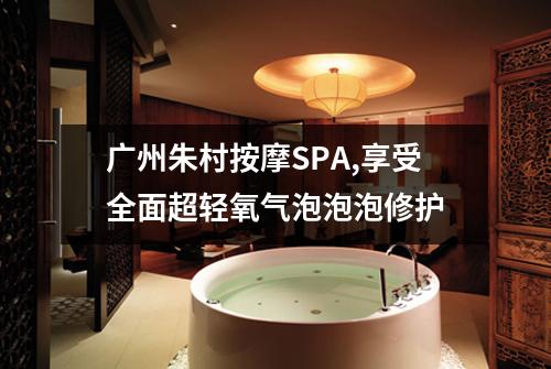 广州朱村按摩SPA,享受全面超轻氧气泡泡泡修护