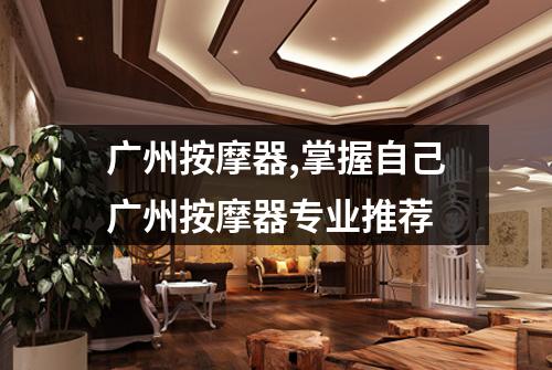 广州按摩器,掌握自己广州按摩器专业推荐
