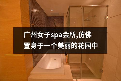 广州女子spa会所,仿佛置身于一个美丽的花园中