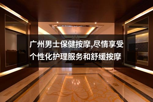 广州男士保健按摩,尽情享受个性化护理服务和舒缓按摩