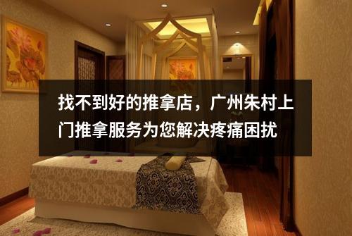 找不到好的推拿店，广州朱村上门推拿服务为您解决疼痛困扰