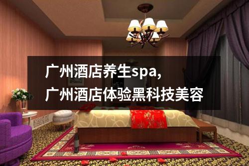 广州酒店养生spa, 广州酒店体验黑科技美容