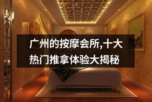 广州的按摩会所,十大热门推拿体验大揭秘