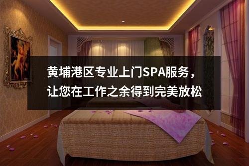 黄埔港区专业上门SPA服务，让您在工作之余得到完美放松