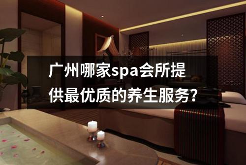 广州哪家spa会所提供最优质的养生服务？