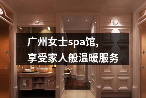 广州女士spa馆,享受家人般温暖服务