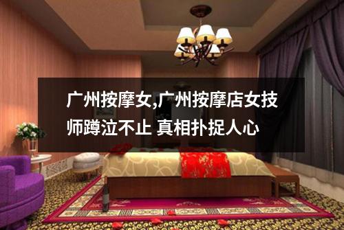 广州按摩女,广州按摩店女技师蹲泣不止 真相扑捉人心