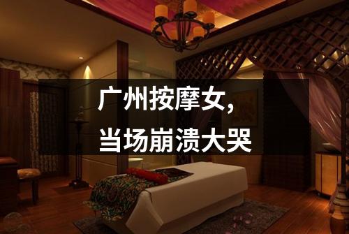 广州按摩女,当场崩溃大哭