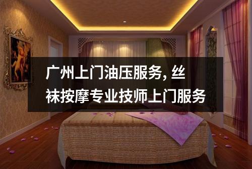 广州上门油压服务, 丝袜按摩专业技师上门服务