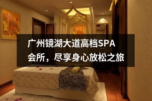 广州镜湖大道高档SPA会所，尽享身心放松之旅