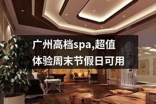 广州高档spa,超值体验周末节假日可用