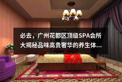 必去，广州花都区顶级SPA会所大揭秘品味高贵奢华的养生体验