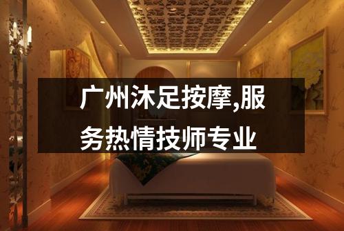 广州沐足按摩,服务热情技师专业