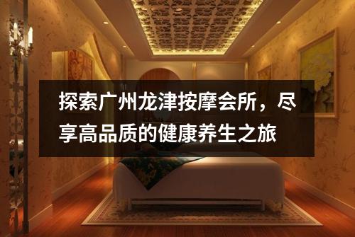 探索广州龙津按摩会所，尽享高品质的健康养生之旅