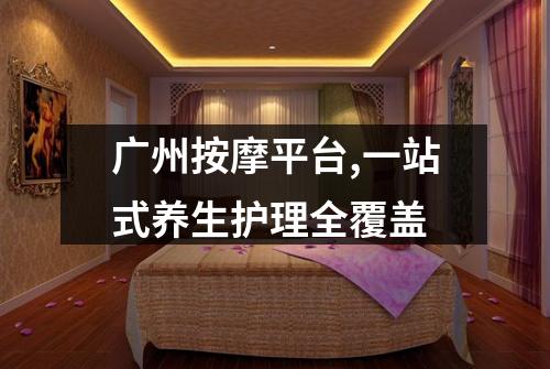 广州按摩平台,一站式养生护理全覆盖