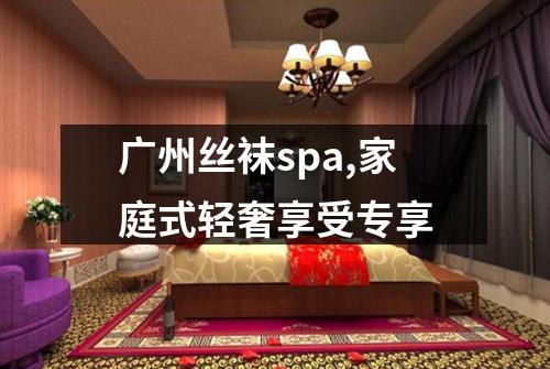 广州丝袜spa,家庭式轻奢享受专享