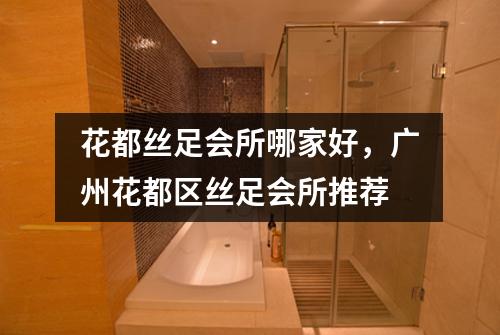 花都丝足会所哪家好，广州花都区丝足会所推荐