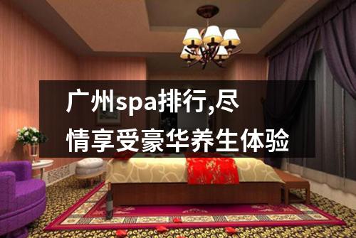 广州spa排行,尽情享受豪华养生体验