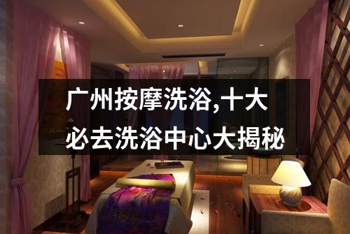 广州按摩洗浴,十大必去洗浴中心大揭秘