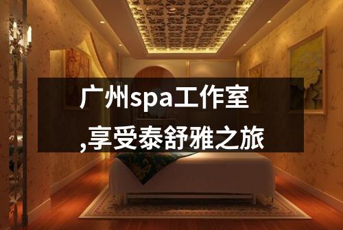 广州spa工作室,享受泰舒雅之旅