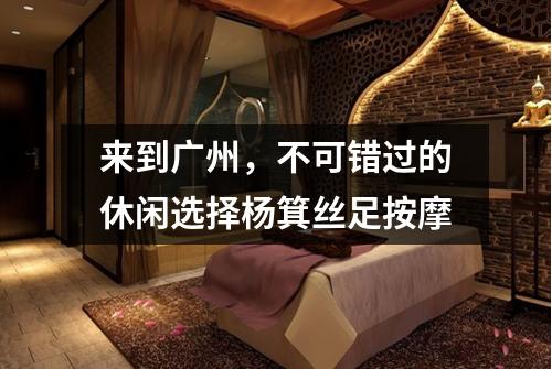来到广州，不可错过的休闲选择杨箕丝足按摩