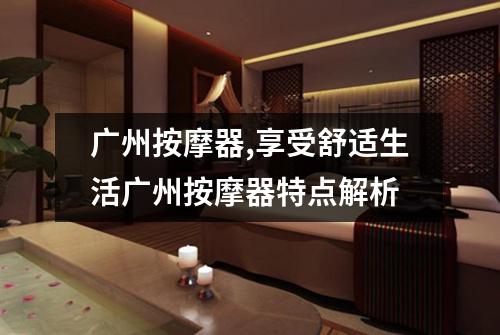 广州按摩器,享受舒适生活广州按摩器特点解析