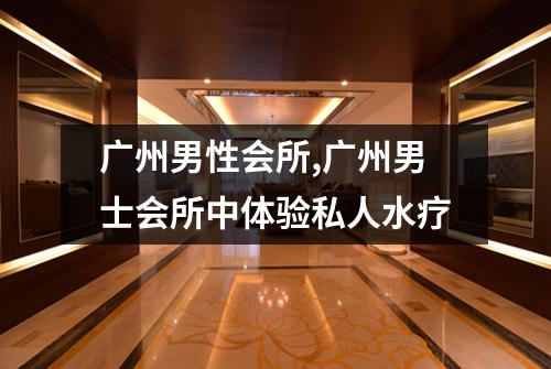 广州男性会所,广州男士会所中体验私人水疗