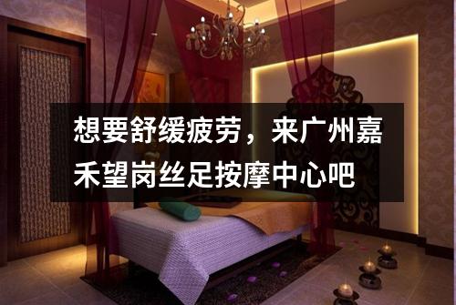想要舒缓疲劳，来广州嘉禾望岗丝足按摩中心吧
