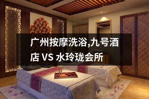 广州按摩洗浴,九号酒店 VS 水玲珑会所