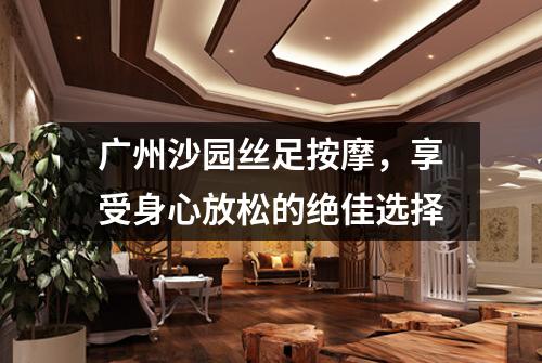 广州沙园丝足按摩，享受身心放松的绝佳选择