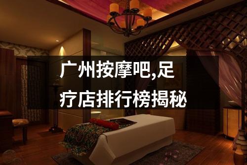 广州按摩吧,足疗店排行榜揭秘