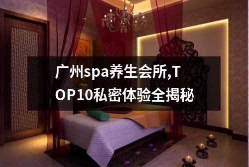 广州spa养生会所,TOP10私密体验全揭秘