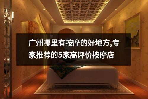 广州哪里有按摩的好地方,专家推荐的5家高评价按摩店