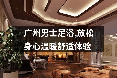 广州男士足浴,放松身心温暖舒适体验