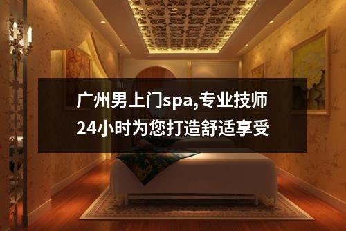 广州男上门spa,专业技师24小时为您打造舒适享受