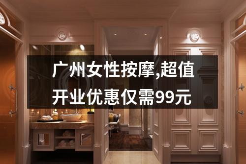 广州女性按摩,超值开业优惠仅需99元