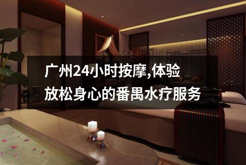 广州24小时按摩,体验放松身心的番禺水疗服务