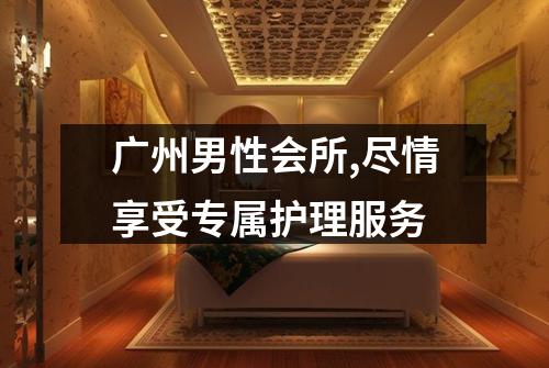 广州男性会所,尽情享受专属护理服务