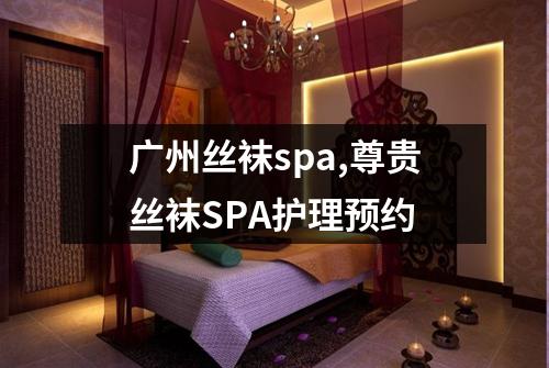 广州丝袜spa,尊贵丝袜SPA护理预约
