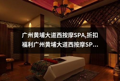 广州黄埔大道西按摩SPA,折扣福利广州黄埔大道西按摩SPA
