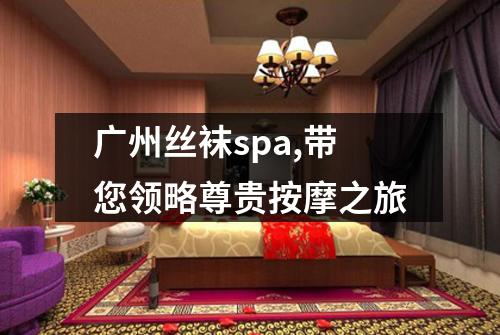 广州丝袜spa,带您领略尊贵按摩之旅