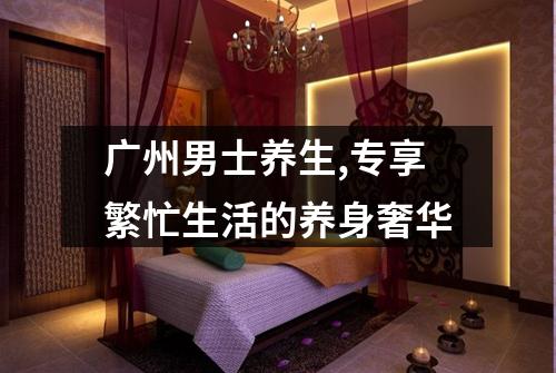 广州男士养生,专享繁忙生活的养身奢华