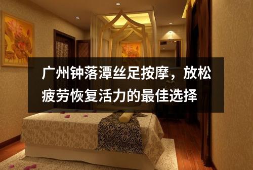 广州钟落潭丝足按摩，放松疲劳恢复活力的最佳选择